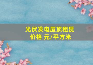 光伏发电屋顶租赁价格 元/平方米